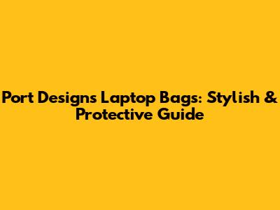 Port Designs Laptop Bags: Stylish & Protective Guide