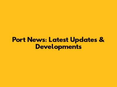Port News: Latest Updates & Developments