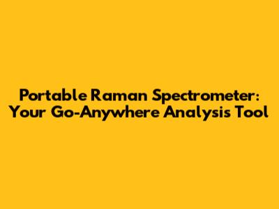 Portable Raman Spectrometer: Your Go-Anywhere Analysis Tool