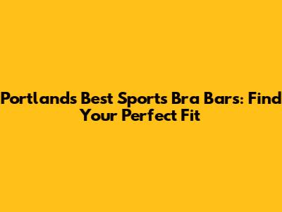 Portland's Best Sports Bra Bars: Find Your Perfect Fit