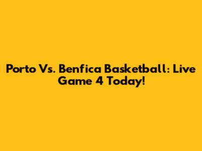 Porto Vs. Benfica Basketball: Live Game 4 Today!
