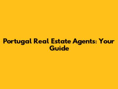 Portugal Real Estate Agents: Your Guide