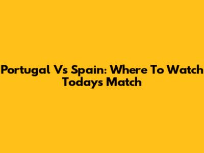 Portugal Vs Spain: Where To Watch Today's Match