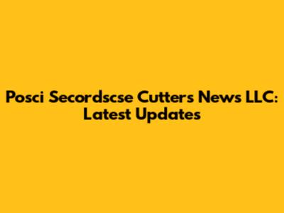 Posci Secordscse Cutters News LLC: Latest Updates