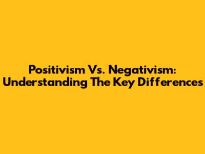 Positivism Vs. Negativism: Understanding The Key Differences