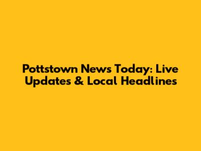 Pottstown News Today: Live Updates & Local Headlines