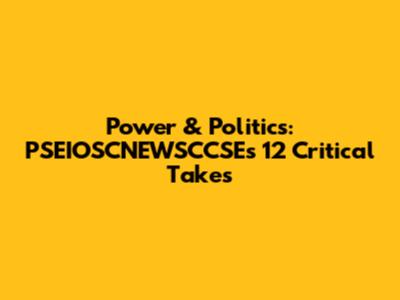 Power & Politics: PSEIOSCNEWSCCSE's 12 Critical Takes