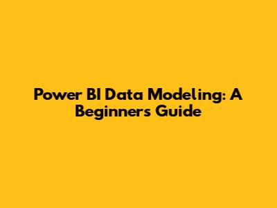 Power BI Data Modeling: A Beginner's Guide