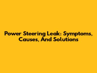 Power Steering Leak: Symptoms, Causes, And Solutions