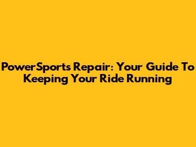 PowerSports Repair: Your Guide To Keeping Your Ride Running
