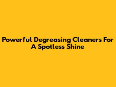 Powerful Degreasing Cleaners For A Spotless Shine