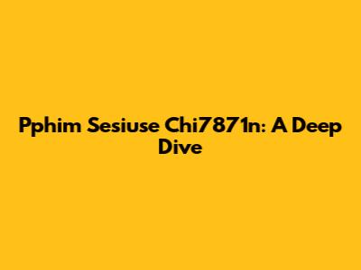 Pphim Sesiuse Chi7871n: A Deep Dive