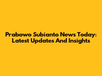 Prabowo Subianto News Today: Latest Updates And Insights