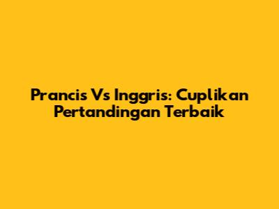Prancis Vs Inggris: Cuplikan Pertandingan Terbaik