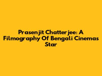 Prasenjit Chatterjee: A Filmography Of Bengali Cinema's Star