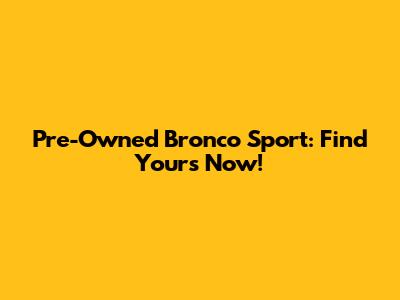 Pre-Owned Bronco Sport: Find Yours Now!