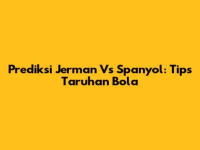 Prediksi Jerman Vs Spanyol: Tips Taruhan Bola