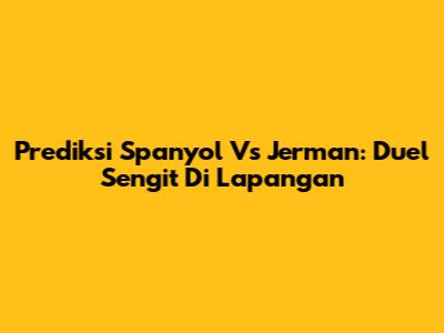 Prediksi Spanyol Vs Jerman: Duel Sengit Di Lapangan