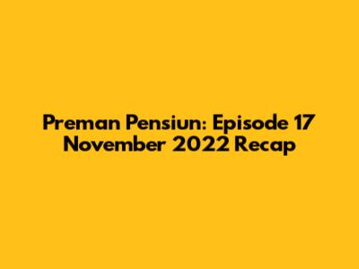 Preman Pensiun: Episode 17 November 2022 Recap