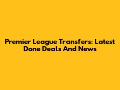 Premier League Transfers: Latest Done Deals And News