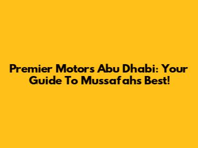 Premier Motors Abu Dhabi: Your Guide To Mussafah's Best!