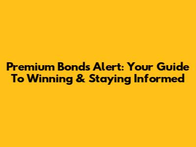 Premium Bonds Alert: Your Guide To Winning & Staying Informed