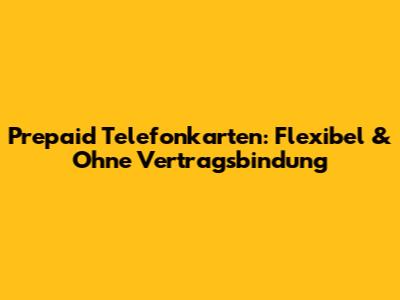 Prepaid Telefonkarten: Flexibel & Ohne Vertragsbindung