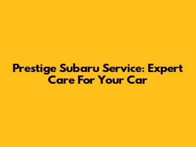 Prestige Subaru Service: Expert Care For Your Car