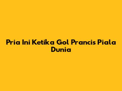 Pria Ini Ketika Gol Prancis Piala Dunia