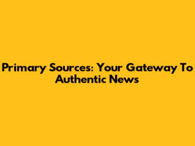 Primary Sources: Your Gateway To Authentic News