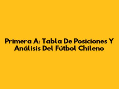 Primera A: Tabla De Posiciones Y Análisis Del Fútbol Chileno