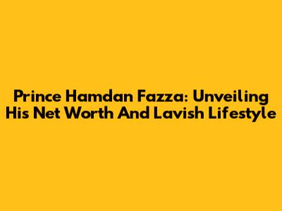 Prince Hamdan Fazza: Unveiling His Net Worth And Lavish Lifestyle