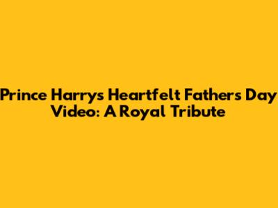 Prince Harry's Heartfelt Father's Day Video: A Royal Tribute