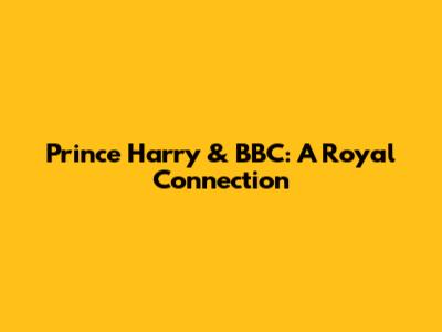 Prince Harry & BBC: A Royal Connection