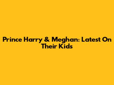 Prince Harry & Meghan: Latest On Their Kids