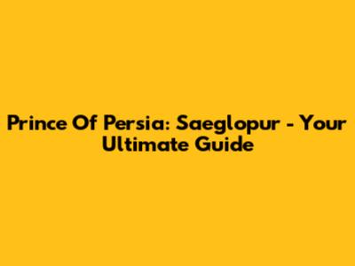 Prince Of Persia: Saeglopur - Your Ultimate Guide