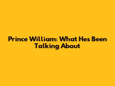 Prince William: What He's Been Talking About