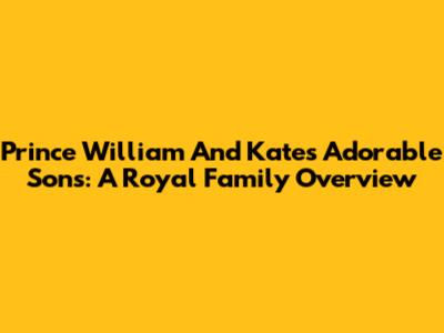 Prince William And Kate's Adorable Sons: A Royal Family Overview