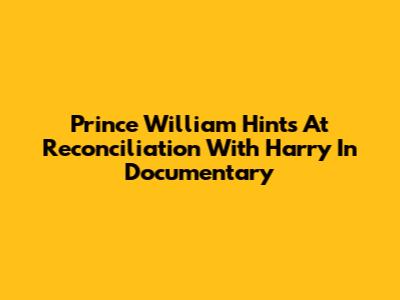 Prince William Hints At Reconciliation With Harry In Documentary