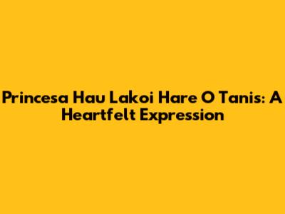 Princesa Hau Lakoi Hare O Tanis: A Heartfelt Expression