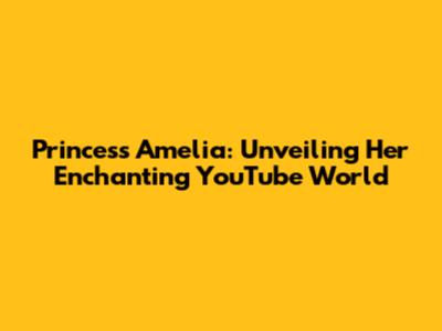 Princess Amelia: Unveiling Her Enchanting YouTube World