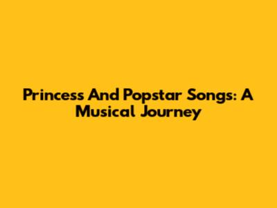 Princess And Popstar Songs: A Musical Journey