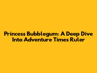 Princess Bubblegum: A Deep Dive Into Adventure Time's Ruler