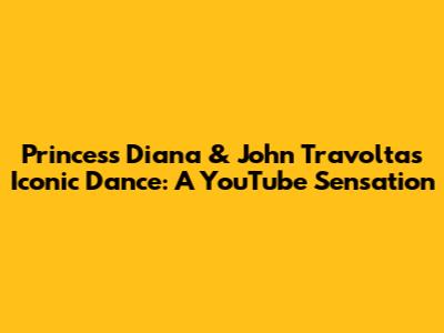 Princess Diana & John Travolta's Iconic Dance: A YouTube Sensation