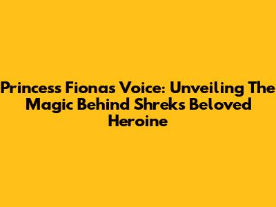 Princess Fiona's Voice: Unveiling The Magic Behind Shrek's Beloved Heroine