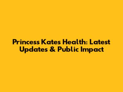 Princess Kate's Health: Latest Updates & Public Impact