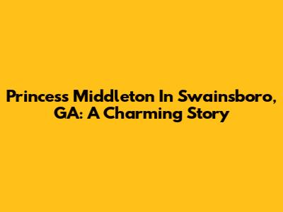 Princess Middleton In Swainsboro, GA: A Charming Story