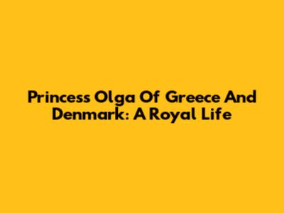 Princess Olga Of Greece And Denmark: A Royal Life