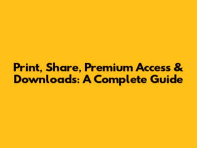 Print, Share, Premium Access & Downloads: A Complete Guide