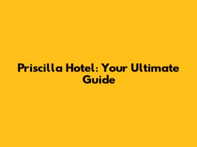 Priscilla Hotel: Your Ultimate Guide
